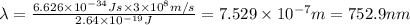 \lambda =\frac{6.626\times 10^{-34}J s\times 3\times 10^{8} m/s}{2.64\times 10^{-19} J}=7.529\times 10^{-7}m=752.9 nm