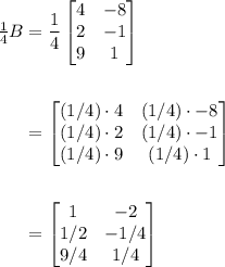 \begin{aligned} \tfrac{1}{4} B &= \frac{1}{4} \begin{bmatrix} 4 & -8 \\ 2 & -1 \\ 9 & 1 \end{bmatrix} \\ \\ &= \begin{bmatrix} (1/4) \cdot 4 & (1/4) \cdot-8 \\ (1/4) \cdot2 & (1/4)\cdot-1 \\ (1/4)\cdot9 & (1/4)\cdot1 \end{bmatrix} \\ \\ &= \begin{bmatrix} 1 & -2 \\ 1/2  & -1/4\\ 9/4 & 1/4\end{bmatrix} \end{aligned}