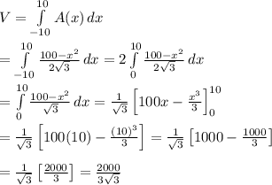 V= \int\limits^{10}_{-10} {A(x)} \, dx  \\  \\ = \int\limits^{10}_{-10} {\frac{100-x^2}{2\sqrt{3}}} \, dx =2\int\limits^{10}_{0} {\frac{100-x^2}{2\sqrt{3}}} \, dx \\  \\ =\int\limits^{10}_{0} {\frac{100-x^2}{\sqrt{3}}} \, dx=\frac{1}{\sqrt{3}}\left[100x-\frac{x^3}{3}\right]^{10}_0 \\  \\ =\frac{1}{\sqrt{3}}\left[100(10)-\frac{(10)^3}{3}\right]=\frac{1}{\sqrt{3}}\left[1000-\frac{1000}{3}\right] \\  \\ =\frac{1}{\sqrt{3}}\left[\frac{2000}{3}\right]=\frac{2000}{3\sqrt{3}}