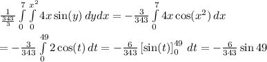 \frac{1}{ \frac{343}{3} }  \int\limits^7_0  \int\limits^{x^2}_0 {4x\sin(y)} \, dydx  = -\frac{3}{343}  \int\limits^7_0 {4x\cos(x^2)} \, dx  \\  \\ =-\frac{3}{343} \int\limits^{49}_0 {2\cos(t)} \, dt=-\frac{6}{343} \left[\sin(t)\right]_0^{49} \, dt=-\frac{6}{343}\sin49