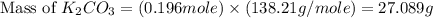\text{Mass of }K_2CO_3=(0.196mole)\times (138.21g/mole)=27.089g