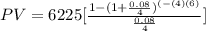 PV=6225[ \frac{1-(1+ \frac{0.08}{4})^{(-(4)(6)} }{ \frac{0.08}{4} }]