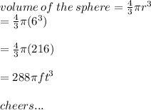 volume \: of \: the \: sphere  =  \frac{4}{3} \pi {r}^{3}  \\   =  \frac{4}{3}  \pi( {6}^{3} ) \\   \\ =  \frac{4}{3} \pi(216) \\  \\  = 288\pi {ft}^{3} \\  \\ cheers...