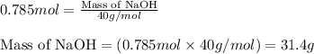 0.785mol=\frac{\text{Mass of NaOH}}{40g/mol}\\\\\text{Mass of NaOH}=(0.785mol\times 40g/mol)=31.4g