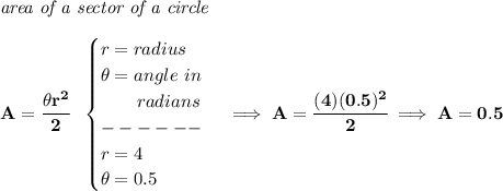\bf \textit{area of a sector of a circle}\\\\&#10;A=\cfrac{\theta r^2}{2}~~&#10;\begin{cases}&#10;r=radius\\&#10;\theta =angle~in\\&#10;\qquad radians\\&#10;------\\&#10;r=4\\&#10;\theta =0.5&#10;\end{cases}\implies A=\cfrac{(4)(0.5)^2}{2}\implies A=0.5