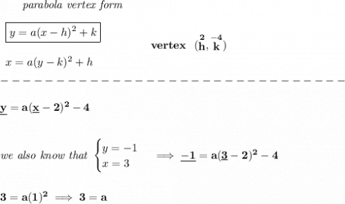 \bf ~~~~~~\textit{parabola vertex form}&#10;\\\\&#10;\begin{array}{llll}&#10;\boxed{y=a(x- h)^2+ k}\\\\&#10;x=a(y- k)^2+ h&#10;\end{array}&#10;\qquad\qquad&#10;vertex~~(\stackrel{2}{ h},\stackrel{-4}{ k})\\\\&#10;-------------------------------\\\\&#10;\underline{y}=a(\underline{x}-2)^2-4&#10;\\\\\\&#10;\textit{we also know that }&#10;\begin{cases}&#10;y=-1\\&#10;x=3&#10;\end{cases}\implies \underline{-1}=a(\underline{3}-2)^2-4&#10;\\\\\\&#10;3=a(1)^2\implies 3=a