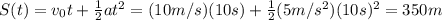 S(t)=v_0 t +  \frac{1}{2}at^2 = (10 m/s)(10 s)+ \frac{1}{2}(5m/s^2)(10s)^2 =350 m