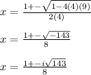 x= \frac{1+- \sqrt{1-4(4)(9)} }{2(4)}  \\  \\ &#10;x= \frac{1+- \sqrt{-143} }{8}  \\  \\ &#10;x= \frac{1+-i \sqrt{143} }{8}