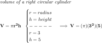 \bf \textit{volume of a right circular cylinder}\\\\&#10;V=\pi r^2 h~~&#10;\begin{cases}&#10;r=radius\\&#10;h=height\\&#10;-----\\&#10;r=3\\&#10;h=5&#10;\end{cases}\implies V=(\pi )(3^2)(5)