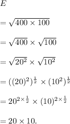 E\\\\=\sqrt{400\times 100}\\\\=\sqrt{400}\times\sqrt{100}\\\\=\sqrt{20^2}\times\sqrt{10^2}\\\\=((20)^2)^\frac{1}{2}\times(10^2)^\frac{1}{2}\\\\=20^{2\times\frac{1}{2}}\times(10)^{2\times\frac{1}{2}}\\\\=20\times10.