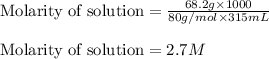 \text{Molarity of solution}=\frac{68.2g\times 1000}{80g/mol\times 315mL}\\\\\text{Molarity of solution}=2.7M