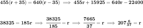 \bf 455(r+35)=640(r-35)\implies 455r+15925=640r-22400&#10;\\\\\\&#10;38325=185r\implies \cfrac{38325}{185}=r\implies \cfrac{7665}{37}=r\implies 207\frac{6}{37}=r