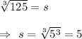 \sqrt[3]{125}=s\\\\\Rightarrow\ s= \sqrt[3]{5^3}=5