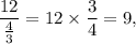 \dfrac{12}{\frac{4}{3}}=12\times\dfrac{3}{4}=9,