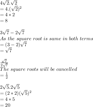 4\sqrt{2}.\sqrt{2}\\=4 . (\sqrt{2})^2\\=4*2\\=8\\\\3\sqrt{7}-2\sqrt{7}\\As\ the\ square\ root\ is\ same\ in\ both\ terms\\= (3-2)\sqrt{7}\\=\sqrt{7}\\\\\frac{\sqrt{7}}{2\sqrt{7}} \\The\ square\ roots\ will\ be\ cancelled\\= \frac{1}{2}\\ \\2\sqrt{5}.2\sqrt{5}\\=(2*2)(\sqrt{5})^2\\=4*5\\=20
