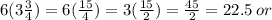 6(3 \frac{3}{4} ) = 6( \frac{15 }{4} ) = 3( \frac{15}{2} ) =  \frac{45}{2}  = 22.5 \: or \: