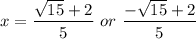 x = \dfrac{ \sqrt{15} + 2}{5} \ or \ \dfrac{ - \sqrt{15} + 2}{5}
