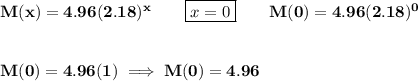 \bf M(x)= 4.96(2.18)^x\qquad \boxed{x=0}\qquad M(0)= 4.96(2.18)^0&#10;\\\\\\&#10;M(0)= 4.96(1)\implies M(0)=4.96