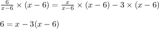 \frac{6}{x-6}\times (x-6)=\frac{x}{x-6}\times (x-6)-3\times (x-6)\\\\6=x-3(x-6)