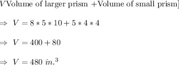 V\text{Volume of larger prism +Volume of small prism}]\\\\\Rightarrow\ V=8*5*10+5*4*4\\\\\Rightarrow\ V=400+80\\\\\Rightarrow\ V=480\ in.^3