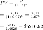 PV= \frac{P}{(1+r)^n}  \\  \\ = \frac{7317}{(1+0.07)^5} = \frac{7317}{1.07^5}  \\  \\ = \frac{7317}{1.4026} =\$5216.92