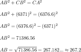 AB^2+CB^2 = CA^2\\ \\ AB^2+(6371)^2=(6376.6)^2\\ \\ AB^2 = (6376.6)^2 -(6371)^2 \\ \\ AB^2= 71386.56\\ \\ AB= \sqrt{71386.56}=267.182... \approx 267.2