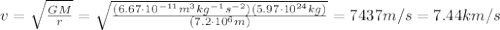 v= \sqrt{ \frac{GM}{r} } = \sqrt{ \frac{(6.67 \cdot 10^{-11} m^3 kg^{-1} s^{-2} )(5.97 \cdot 10^{24} kg)}{(7.2 \cdot 10^6 m)} }=7437 m/s = 7.44 km/s