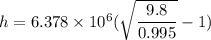 h=6.378\times 10^6(\sqrt{\dfrac{9.8}{0.995}}-1)
