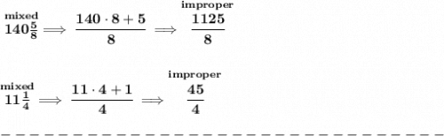 \bf \stackrel{mixed}{140\frac{5}{8}}\implies \cfrac{140\cdot 8+5}{8}\implies \stackrel{improper}{\cfrac{1125}{8}}&#10;\\\\\\&#10;\stackrel{mixed}{11\frac{1}{4}}\implies \cfrac{11\cdot 4+1}{4}\implies \stackrel{improper}{\cfrac{45}{4}}\\\\&#10;-------------------------------\\\\