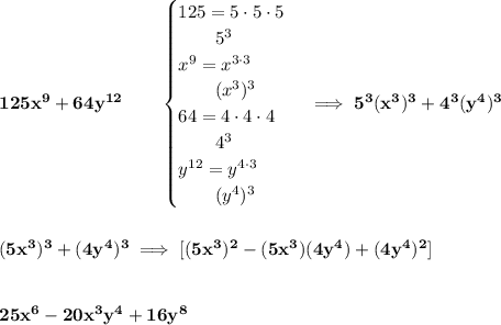 \bf 125x^9+64y^{12}\qquad &#10;\begin{cases}&#10;125=5\cdot 5\cdot 5\\&#10;\qquad 5^3\\&#10;x^9=x^{3\cdot 3}\\&#10;\qquad (x^3)^3\\&#10;64=4\cdot 4\cdot 4\\&#10;\qquad 4^3\\&#10;y^{12}=y^{4\cdot 3}\\&#10;\qquad (y^4)^3&#10;\end{cases}\implies 5^3(x^3)^3+4^3(y^4)^3&#10;\\\\\\&#10;(5x^3)^3+(4y^4)^3\implies [(5x^3)^2-(5x^3)(4y^4)+(4y^4)^2]&#10;\\\\\\&#10;25x^6-20x^3y^4+16y^8