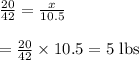 \frac{20}{ 42}=\frac{x}{10.5}\\\\\Rightarrowx=\frac{20}{42}\times10.5=5\text{ lbs}