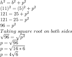 h^2 = b^2+p^2\\(11)^2 = (5)^2+p^2\\121=25+p^2\\121-25 = p^2\\96=p^2\\Taking\ square\ root\ on\ both\ sides\\\sqrt{96}=\sqrt{p^2}\\p=\sqrt{96} \\p=\sqrt{16*6}\\ p=4\sqrt6