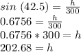 sin\ (42.5) = \frac{h}{300}\\ 0.6756=\frac{h}{300}\\0.6756*300=h\\202.68 = h