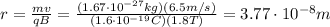 r= \frac{mv}{qB}= \frac{(1.67 \cdot 10^{-27} kg)(6.5 m/s)}{(1.6 \cdot 10^{-19} C)(1.8 T)}=3.77 \cdot 10^{-8}m