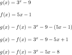 g(x)= 3^{x}-9 \\  \\ &#10;f(x)=5x-1 \\  \\ &#10;g(x)-f(x)=  3^{x}-9-(5x-1) \\  \\ &#10;g(x)-f(x)=3^{x}-9-5x+1 \\  \\ &#10;g(x)-f(x)=3^{x}-5x-8