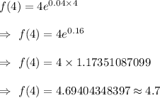 f(4)=4e^{0.04\times4}\\\\\Rightarrow\ f(4)=4e^{0.16}\\\\\Rightarrow\ f(4)=4\times1.17351087099\\\\\Rightarrow\ f(4)=4.69404348397\approx4.7