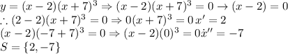 y=(x-2)(x+7)^3\Rightarrow (x-2)(x+7)^3=0\rightarrow (x-2)=0\\\therefore(2-2)(x+7)^{3}=0\Rightarrow 0(x+7)^{3}=0\,x'=2\\(x-2)(-7+7)^{3}=0\Rightarrow (x-2)(0)^{3}=0\.x''=-7\\S=\left \{ 2,-7 \right \}