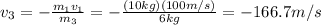 v_3 = - \frac{m_1 v_1}{m_3}= -\frac{(10 kg)(100 m/s)}{6 kg} =-166.7 m/s