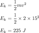 E_k=\dfrac{1}{2}mv^2\\\\E_k=\dfrac{1}{2}\times 2\times 15^2\\\\E_k=225\ J