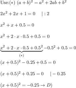 \text{Use:}(*)\ (a+b)^2=a^2+2ab+b^2\\\\2x^2+2x+1=0\ \ \ \ |:2\\\\x^2+x+0.5=0\\\\x^2+2\cdot x\cdot0.5+0.5=0\\\\\underbrace{x^2+2\cdot x\cdot0.5+0.5^2}_{(*)}-0.5^2+0.5=0\\\\(x+0.5)^2-0.25+0.5=0\\\\(x+0.5)^2+0.25=0\ \ \ \ |-0.25\\\\(x+0.5)^2=-0.25\to D)