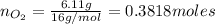 n_{O_2}=\frac{6.11 g}{16g/mol}=0.3818 moles