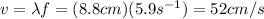 v= \lambda f=(8.8 cm)(5.9 s^{-1})=52 cm/s