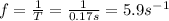 f= \frac{1}{T}= \frac{1}{0.17 s}=5.9 s^{-1}