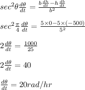 sec^2\theta\frac{d\theta}{dt}=\frac{b\frac{dh}{dt}-h\frac{db}{dt}}{b^2}\\\\sec^2\frac{\pi }{4}\frac{d\theta}{dt}=\frac{5\times 0-5\times (-500)}{5^2}\\\\2\frac{d\theta}{dt}=\frac{1000}{25}\\\\2\frac{d\theta}{dt}=40\\\\\frac{d\theta}{dt}=20rad/hr