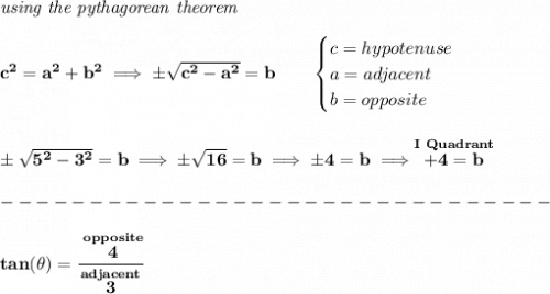 \bf \textit{using the pythagorean theorem}&#10;\\\\&#10;c^2=a^2+b^2\implies \pm\sqrt{c^2-a^2}=b&#10;\qquad &#10;\begin{cases}&#10;c=hypotenuse\\&#10;a=adjacent\\&#10;b=opposite\\&#10;\end{cases}&#10;\\\\\\&#10;\pm\sqrt{5^2-3^2}=b\implies \pm\sqrt{16}=b\implies \pm 4=b\implies \stackrel{I~Quadrant}{+4=b}\\\\&#10;-------------------------------\\\\&#10;tan(\theta )=\cfrac{\stackrel{opposite}{4}}{\stackrel{adjacent}{3}}