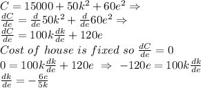 C = 15000 + 50k^2 + 60e^2 \Rightarrow \\&#10;\frac{dC}{de} = \frac{d}{de} 50k^2  + \frac{d}{de} 60e^2 \Rightarrow \\&#10;\frac{dC}{de} =  100k\frac{dk}{de}  +  120e\\&#10;Cost\ of\ house\ is\ fixed\ so\ \frac{dC}{de} = 0 \\&#10;0 = 100k\frac{dk}{de}  +  120e\ \Rightarrow\ -120e = 100k\frac{dk}{de}  \ \Righarrow \\ \frac{dk}{de} = -\frac{6e}{5k}  \\&#10;&#10;