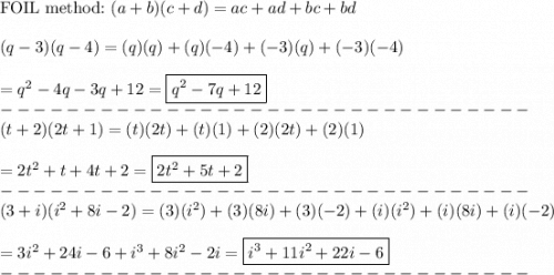 \text{FOIL method:}\ (a+b)(c+d)=ac+ad+bc+bd\\\\(q-3)(q-4)=(q)(q)+(q)(-4)+(-3)(q)+(-3)(-4)\\\\=q^2-4q-3q+12=\boxed{q^2-7q+12}\\--------------------------------\\(t+2)(2t+1)=(t)(2t)+(t)(1)+(2)(2t)+(2)(1)\\\\=2t^2+t+4t+2=\boxed{2t^2+5t+2}\\--------------------------------\\(3+i)(i^2+8i-2)=(3)(i^2)+(3)(8i)+(3)(-2)+(i)(i^2)+(i)(8i)+(i)(-2)\\\\=3i^2+24i-6+i^3+8i^2-2i=\boxed{i^3+11i^2+22i-6}\\--------------------------------\\