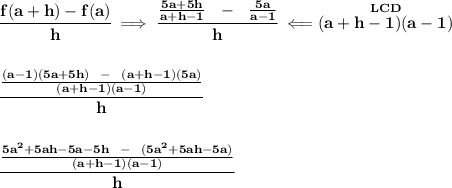 \bf \cfrac{f(a+h)-f(a)}{h}\implies \cfrac{\frac{5a+5h}{a+h-1}~~-~~\frac{5a}{a-1}}{h}\impliedby \stackrel{LCD}{(a+h-1)(a-1)}&#10;\\\\\\&#10;\cfrac{\frac{(a-1)(5a+5h)~~-~~(a+h-1)(5a)}{(a+h-1)(a-1)}}{h}&#10;\\\\\\&#10;\cfrac{\frac{5a^2+5ah-5a-5h~~-~~(5a^2+5ah-5a)}{(a+h-1)(a-1)}}{h}