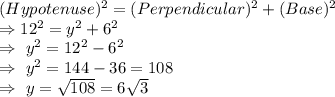 (Hypotenuse)^2=(Perpendicular)^2+(Base)^2\\\Rightarrow12^2=y^2+6^2\\\Rightarrow\ y^2=12^2-6^2\\\Rightarrow\ y^2=144-36=108\\\Rightarrow\ y=\sqrt{108}=6 \sqrt{3}