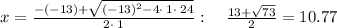 x=\frac{-\left(-13\right)+\sqrt{\left(-13\right)^2-4\cdot \:1\cdot \:24}}{2\cdot \:1}:\quad \frac{13+\sqrt{73}}{2} =10.77